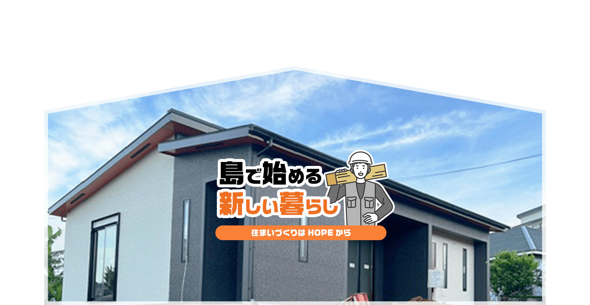 島で始める、新しい暮らし。住まいづくりはHOPEから。