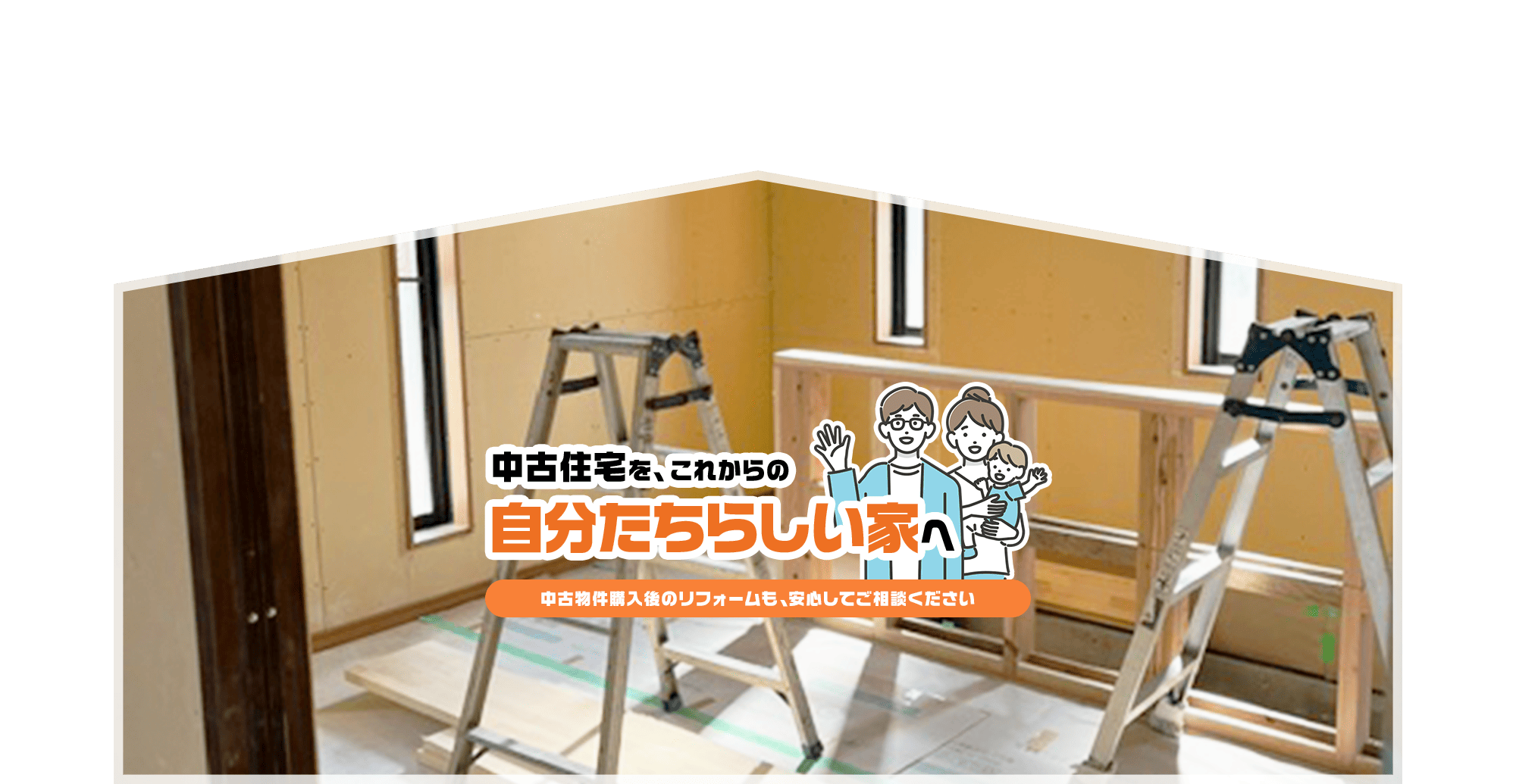 中古住宅を、これからの“自分たちらしい家”へ。  中古物件購入後のリフォームも、安心してご相談ください。